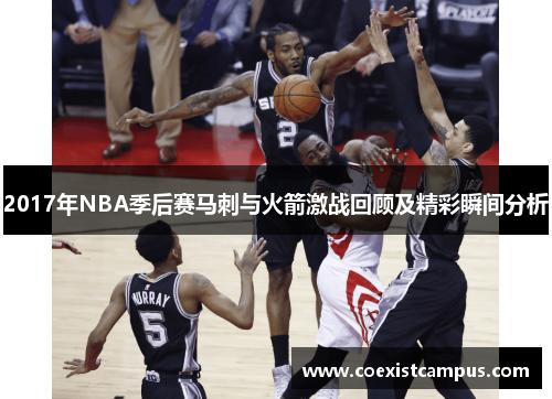 2017年NBA季后赛马刺与火箭激战回顾及精彩瞬间分析